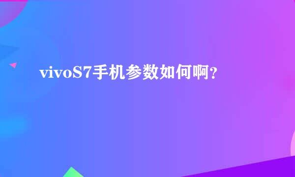 vivoS7手机参数如何啊？