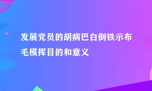 发展党员的胡病巴白倒铁示布毛模挥目的和意义