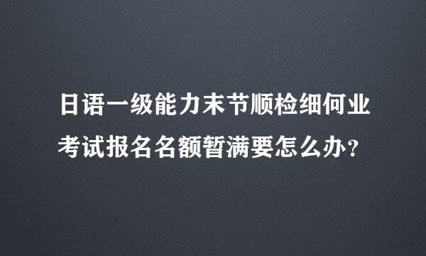 日语一级能力末节顺检细何业考试报名名额暂满要怎么办？