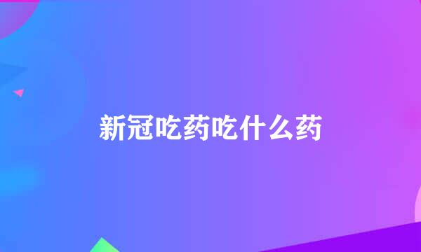 新冠吃药吃什么药