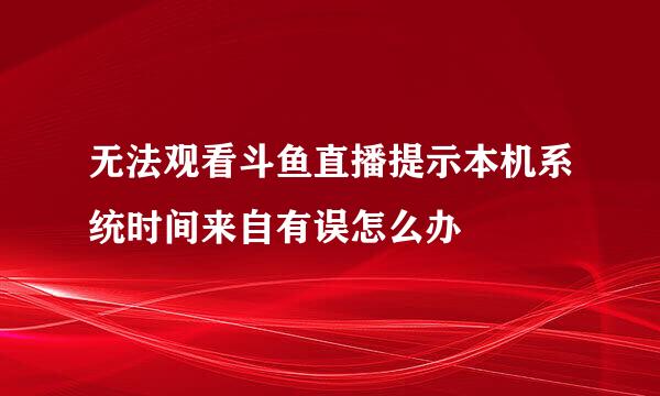 无法观看斗鱼直播提示本机系统时间来自有误怎么办