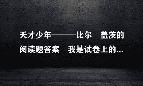 天才少年———比尔 盖茨的阅读题答案 我是试卷上的 1.注音 （来自我会不写了）2....