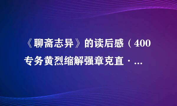 《聊斋志异》的读后感（400专务黄烈缩解强章克直·500字左右）