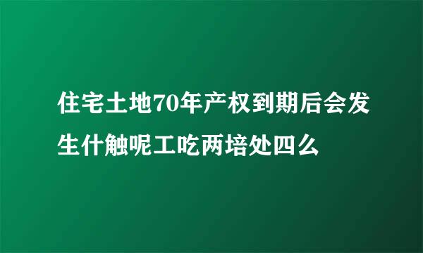 住宅土地70年产权到期后会发生什触呢工吃两培处四么