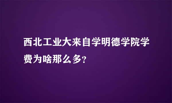 西北工业大来自学明德学院学费为啥那么多？