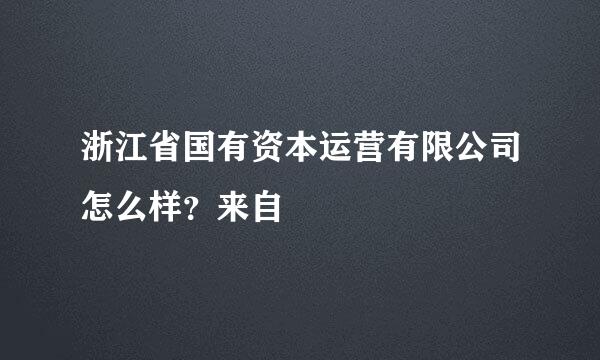 浙江省国有资本运营有限公司怎么样？来自