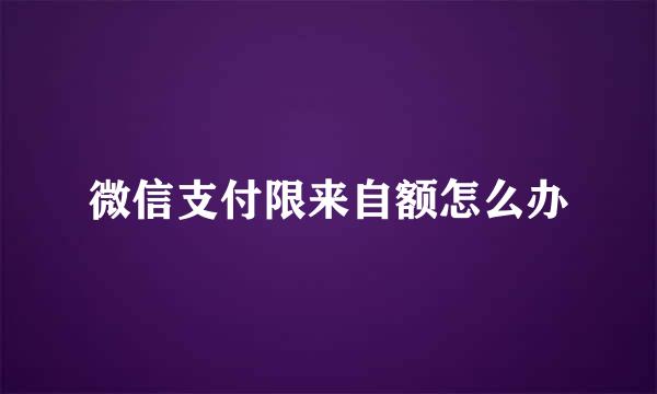 微信支付限来自额怎么办