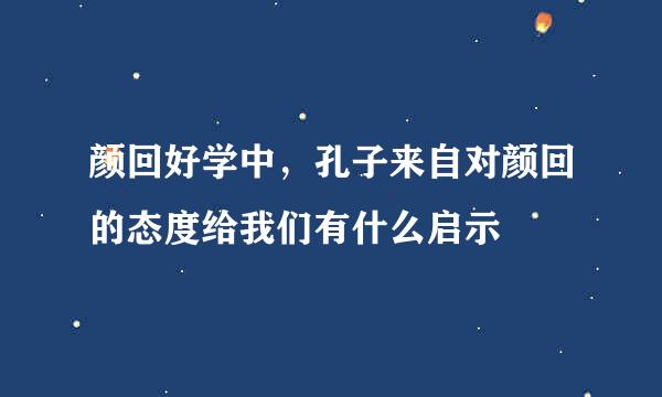 颜回好学中，孔子来自对颜回的态度给我们有什么启示