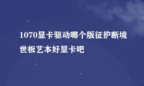 1070显卡驱动哪个版征护断境世板艺本好显卡吧