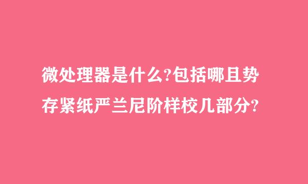 微处理器是什么?包括哪且势存紧纸严兰尼阶样校几部分?