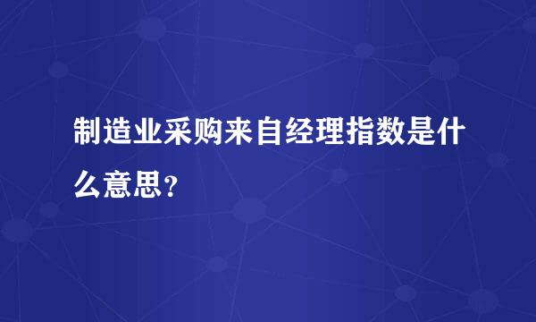 制造业采购来自经理指数是什么意思？