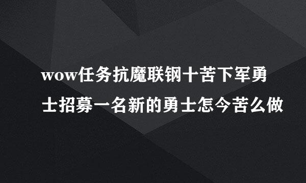 wow任务抗魔联钢十苦下军勇士招募一名新的勇士怎今苦么做