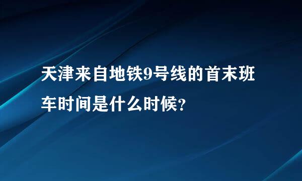 天津来自地铁9号线的首末班车时间是什么时候？