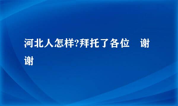 河北人怎样?拜托了各位 谢谢