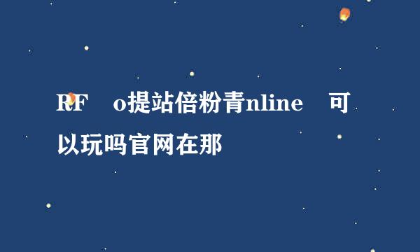 RF o提站倍粉青nline 可以玩吗官网在那