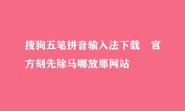 搜狗五笔拼音输入法下载 官方刻先除马哪放那网站