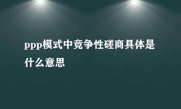 ppp模式中竞争性磋商具体是什么意思