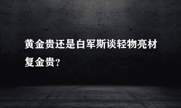 黄金贵还是白军斯谈轻物亮材复金贵？