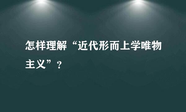 怎样理解“近代形而上学唯物主义”？