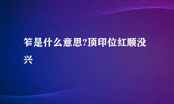 笮是什么意思?顶印位红顺没兴