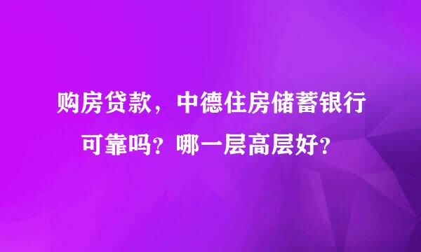 购房贷款，中德住房储蓄银行 可靠吗？哪一层高层好？