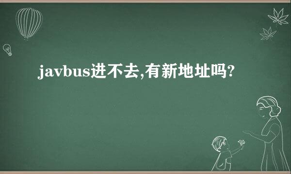 javbus进不去,有新地址吗?