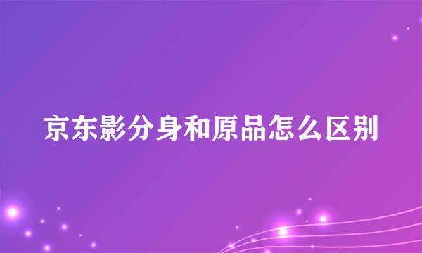 京东影分身和原品怎么区别