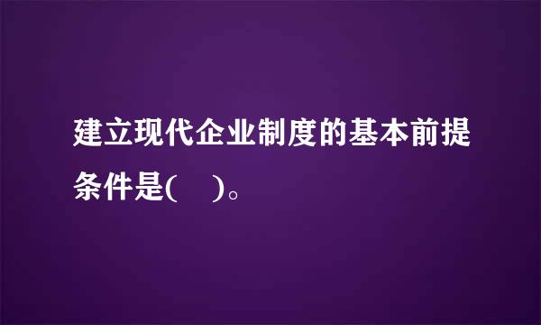 建立现代企业制度的基本前提条件是( )。