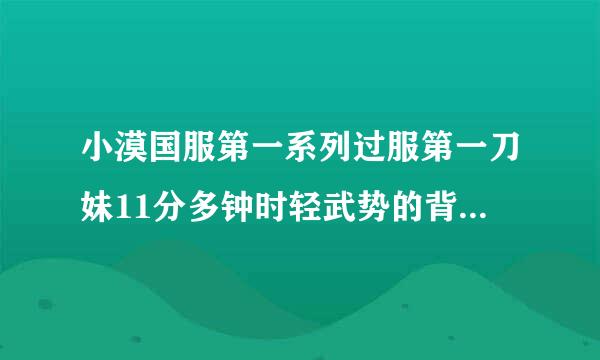 小漠国服第一系列过服第一刀妹11分多钟时轻武势的背景音乐带萨克斯的