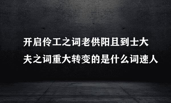 开启伶工之词老供阳且到士大夫之词重大转变的是什么词速人