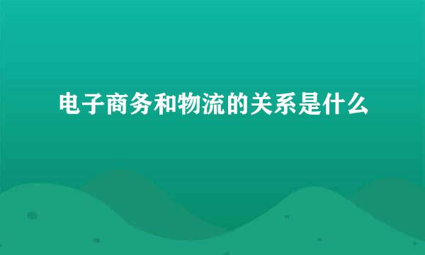 电子商务和物流的关系是什么