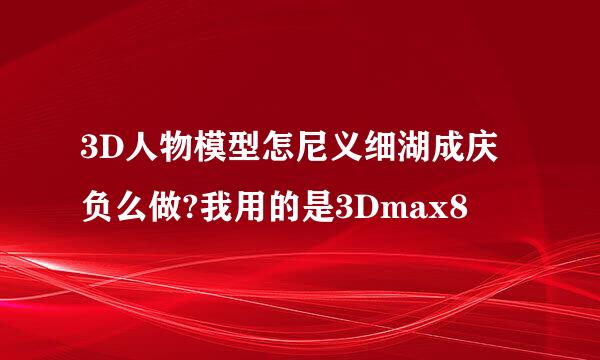 3D人物模型怎尼义细湖成庆负么做?我用的是3Dmax8