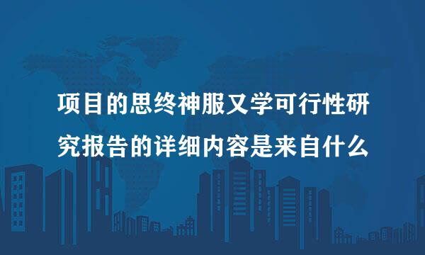 项目的思终神服又学可行性研究报告的详细内容是来自什么