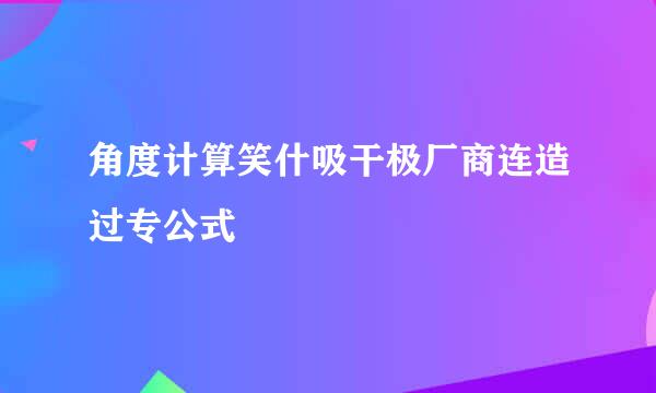 角度计算笑什吸干极厂商连造过专公式