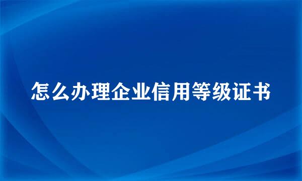 怎么办理企业信用等级证书