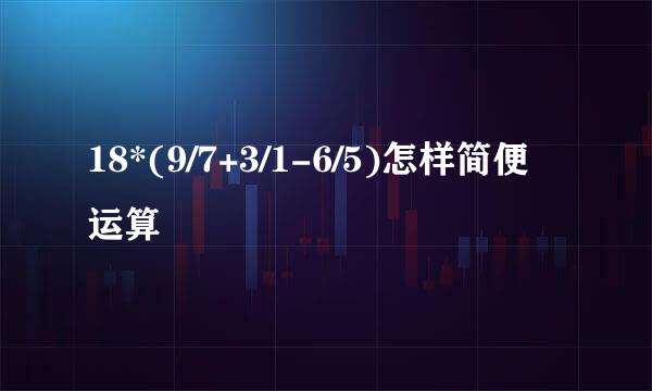 18*(9/7+3/1-6/5)怎样简便运算