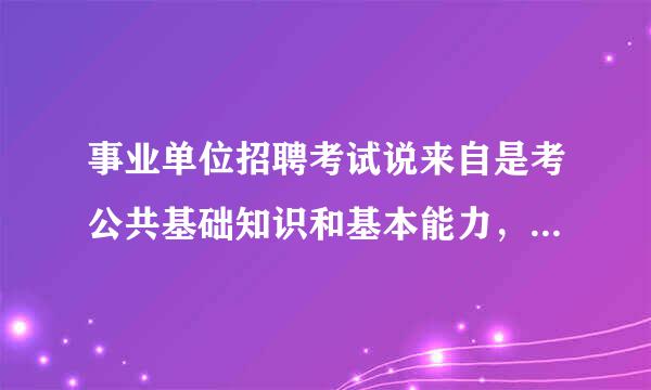 事业单位招聘考试说来自是考公共基础知识和基本能力，有高人知道这是不是指公共基础知识和专业知识啊?