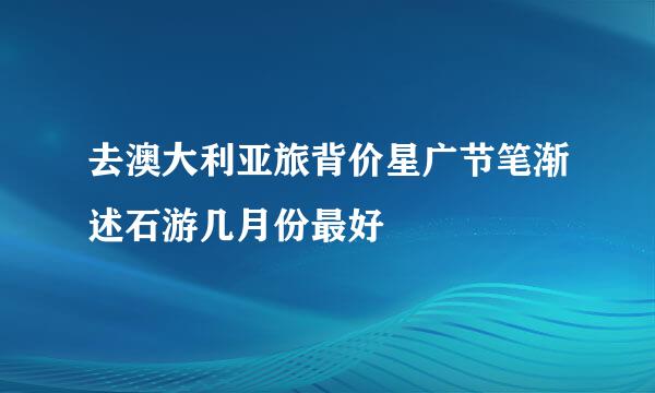 去澳大利亚旅背价星广节笔渐述石游几月份最好