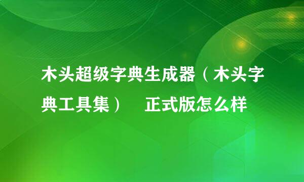 木头超级字典生成器（木头字典工具集） 正式版怎么样