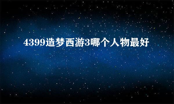 4399造梦西游3哪个人物最好