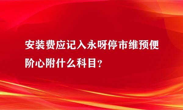 安装费应记入永呀停市维预便阶心附什么科目？