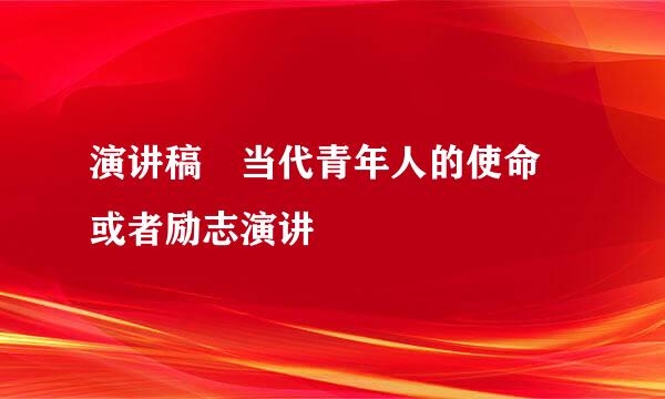 演讲稿 当代青年人的使命 或者励志演讲