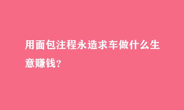 用面包注程永造求车做什么生意赚钱？