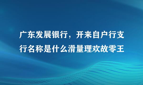 广东发展银行，开来自户行支行名称是什么滑量理欢故零王