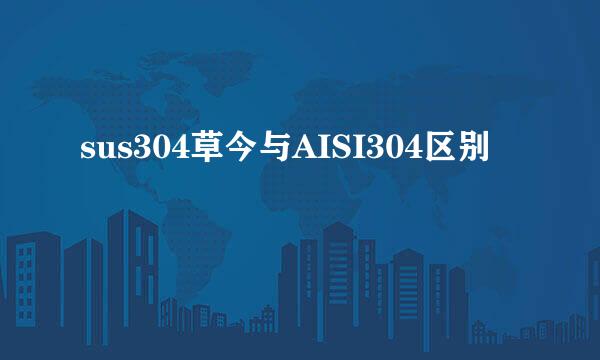 sus304草今与AISI304区别