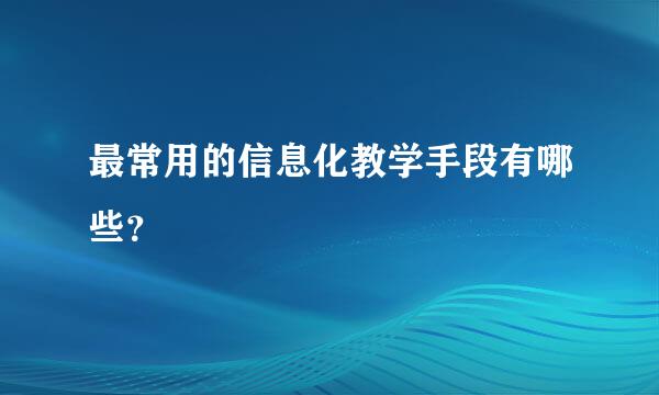 最常用的信息化教学手段有哪些？