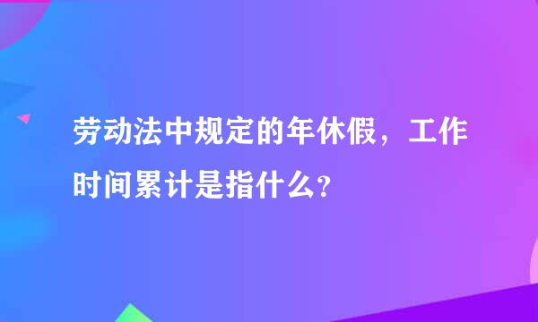 劳动法中规定的年休假，工作时间累计是指什么？