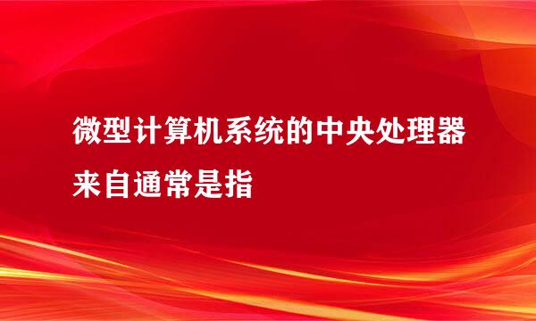 微型计算机系统的中央处理器来自通常是指