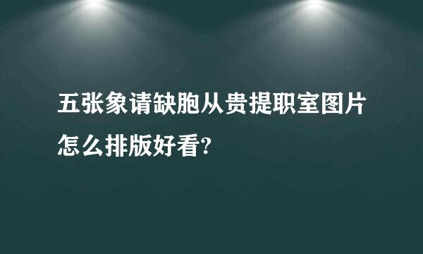 五张象请缺胞从贵提职室图片怎么排版好看?