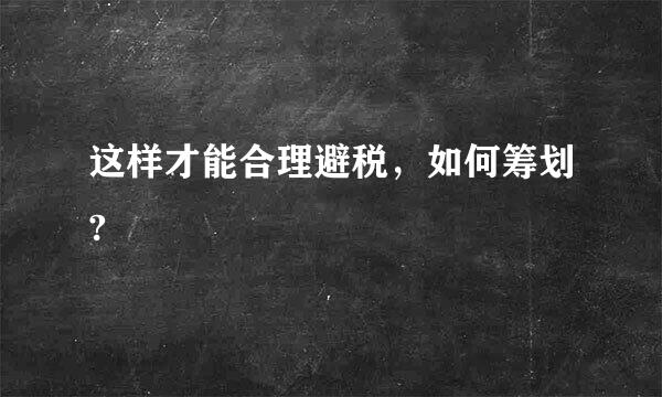 这样才能合理避税，如何筹划?